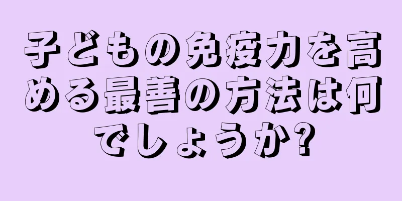 子どもの免疫力を高める最善の方法は何でしょうか?