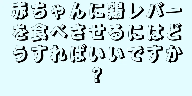 赤ちゃんに鶏レバーを食べさせるにはどうすればいいですか?