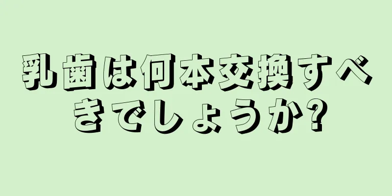 乳歯は何本交換すべきでしょうか?