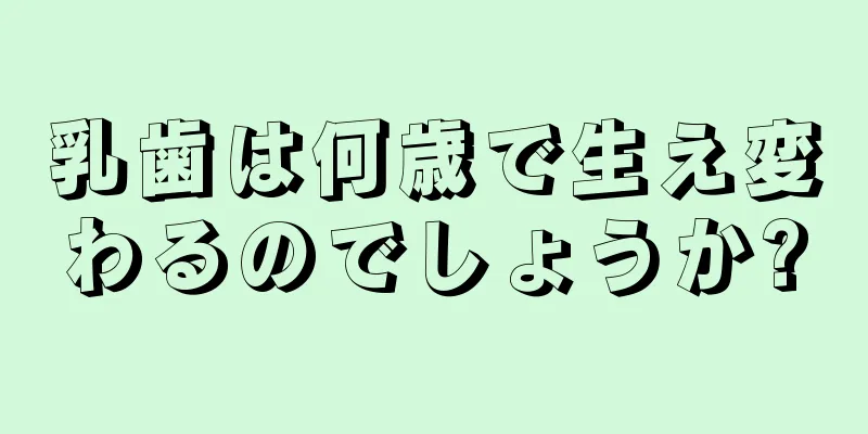 乳歯は何歳で生え変わるのでしょうか?