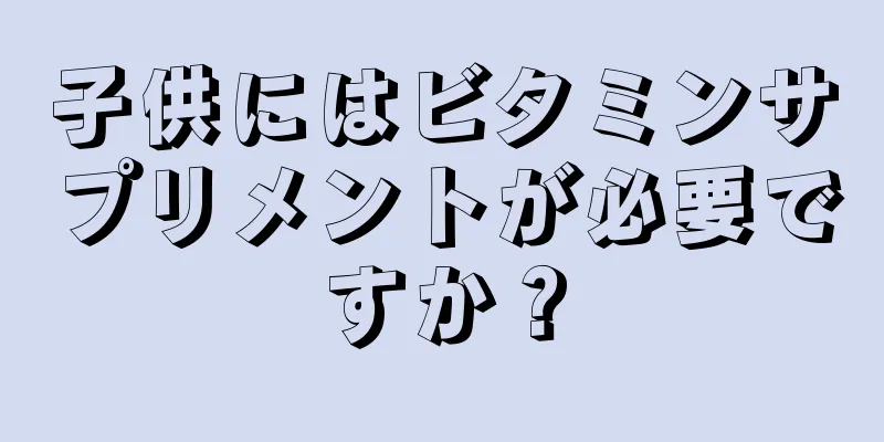 子供にはビタミンサプリメントが必要ですか？