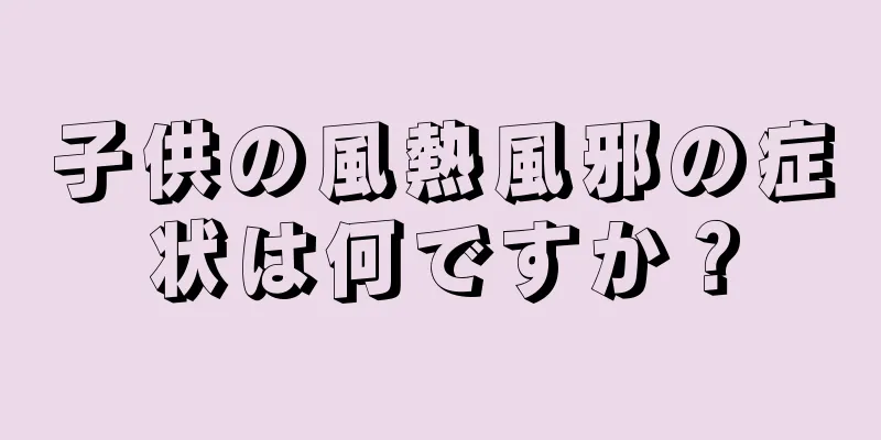 子供の風熱風邪の症状は何ですか？