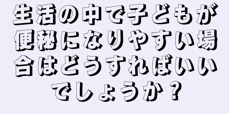 生活の中で子どもが便秘になりやすい場合はどうすればいいでしょうか？