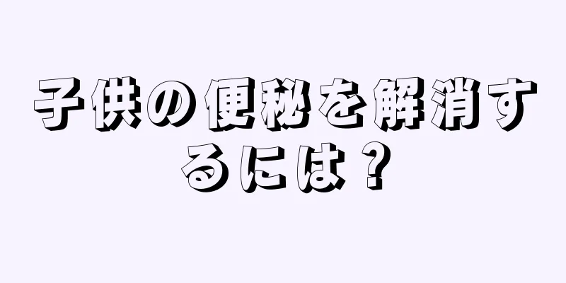 子供の便秘を解消するには？