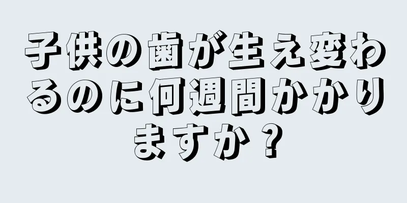 子供の歯が生え変わるのに何週間かかりますか？