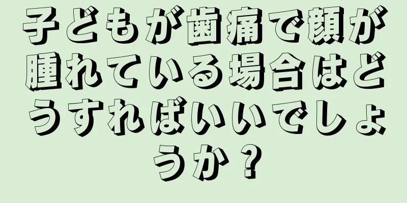 子どもが歯痛で顔が腫れている場合はどうすればいいでしょうか？