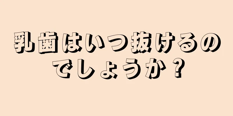 乳歯はいつ抜けるのでしょうか？