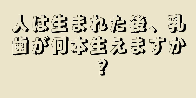 人は生まれた後、乳歯が何本生えますか？