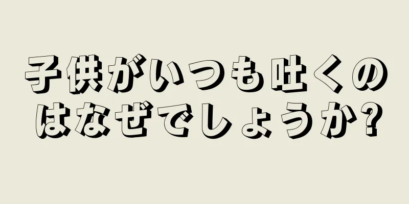 子供がいつも吐くのはなぜでしょうか?