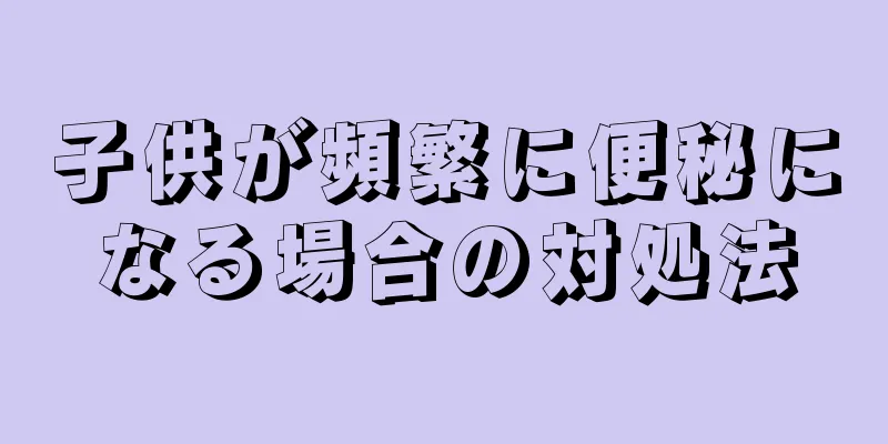 子供が頻繁に便秘になる場合の対処法