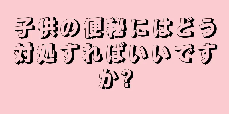 子供の便秘にはどう対処すればいいですか?