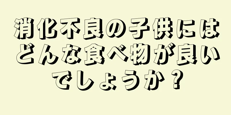 消化不良の子供にはどんな食べ物が良いでしょうか？