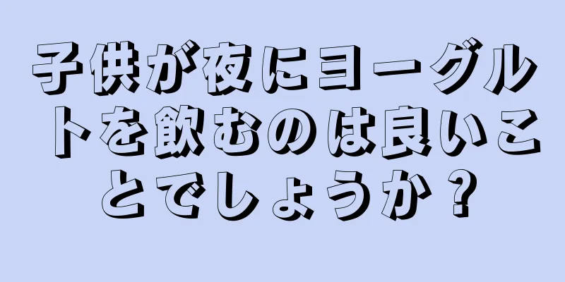 子供が夜にヨーグルトを飲むのは良いことでしょうか？