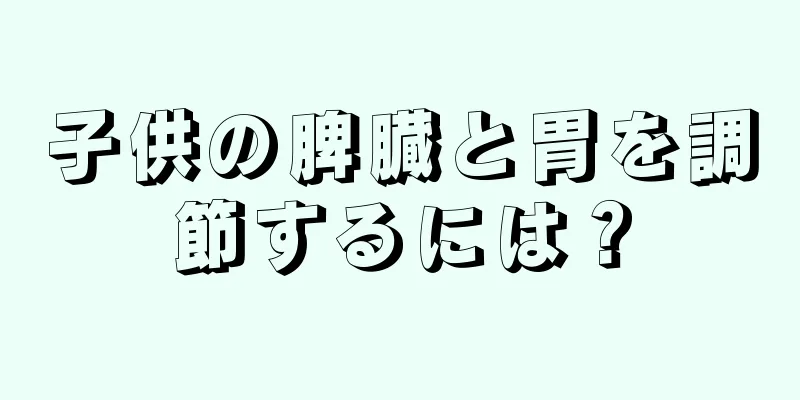 子供の脾臓と胃を調節するには？