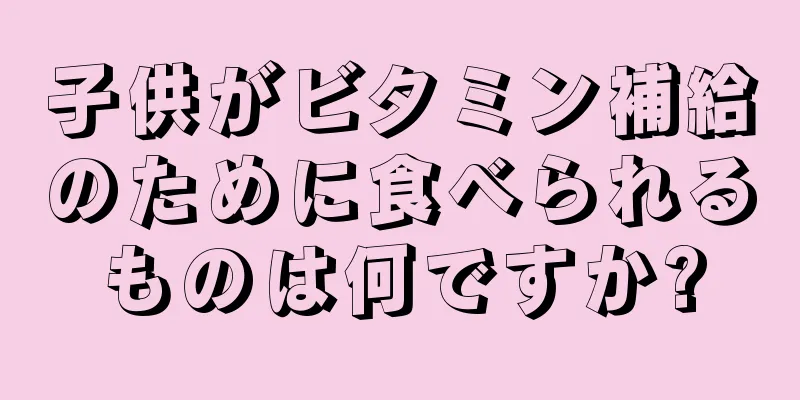 子供がビタミン補給のために食べられるものは何ですか?