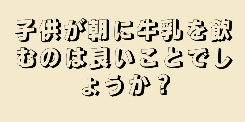 子供が朝に牛乳を飲むのは良いことでしょうか？