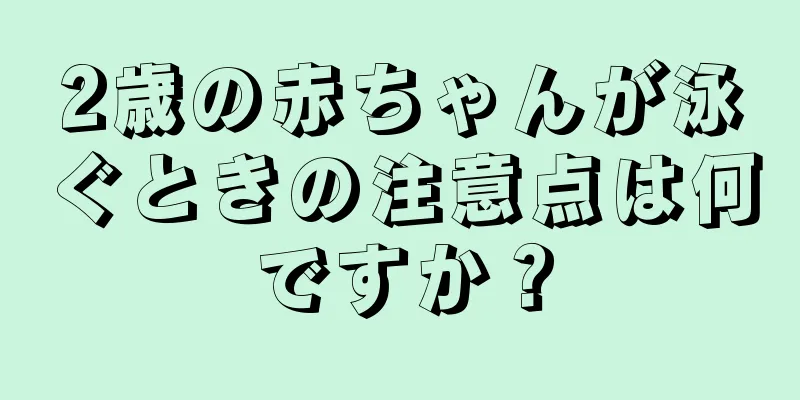 2歳の赤ちゃんが泳ぐときの注意点は何ですか？