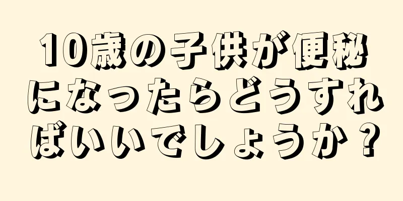 10歳の子供が便秘になったらどうすればいいでしょうか？