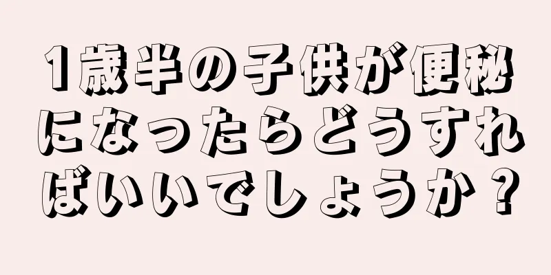 1歳半の子供が便秘になったらどうすればいいでしょうか？