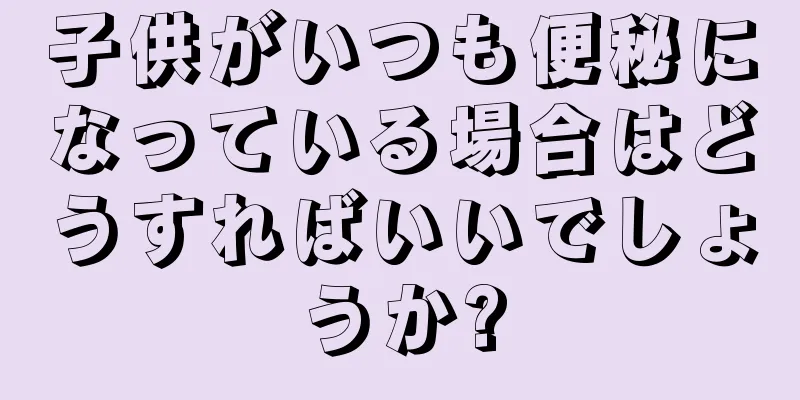 子供がいつも便秘になっている場合はどうすればいいでしょうか?