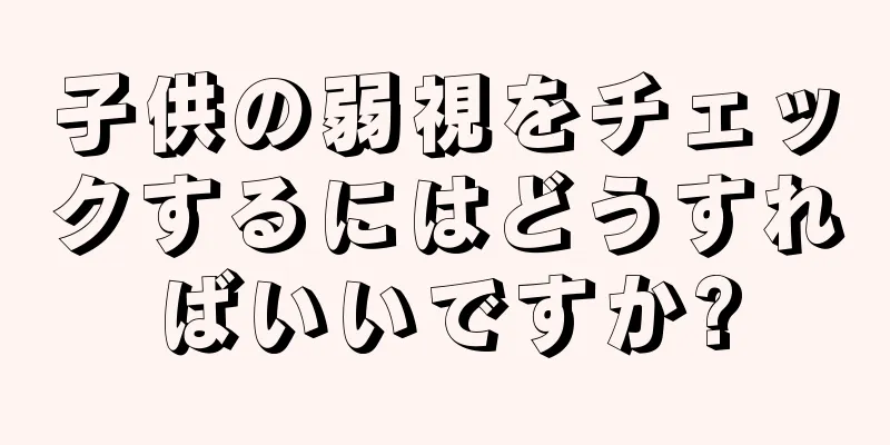 子供の弱視をチェックするにはどうすればいいですか?