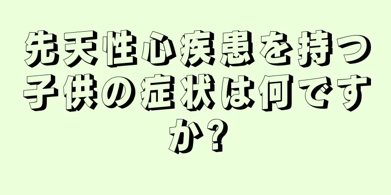 先天性心疾患を持つ子供の症状は何ですか?