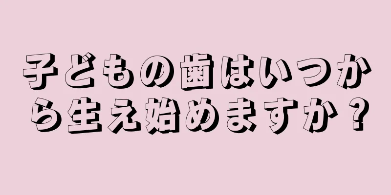 子どもの歯はいつから生え始めますか？