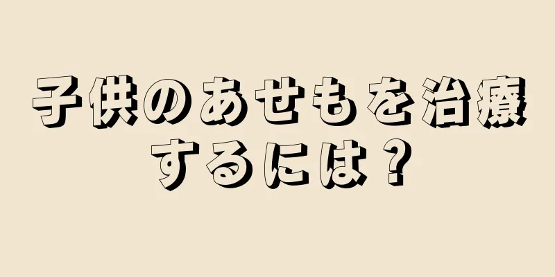 子供のあせもを治療するには？