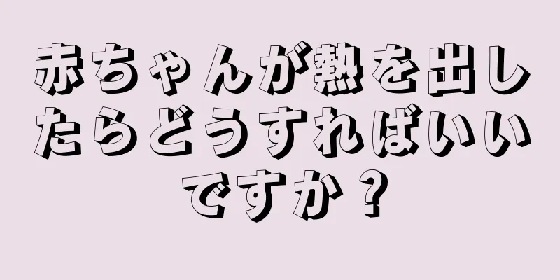 赤ちゃんが熱を出したらどうすればいいですか？