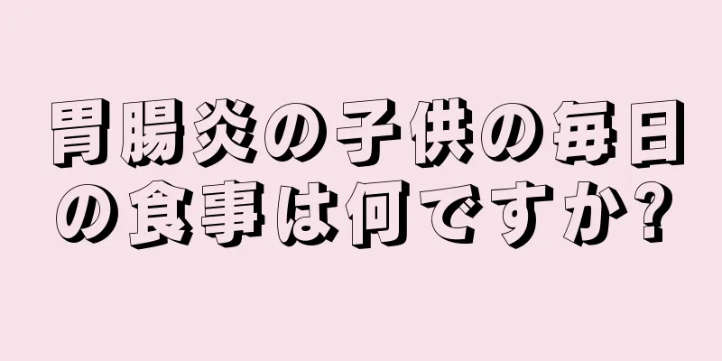 胃腸炎の子供の毎日の食事は何ですか?
