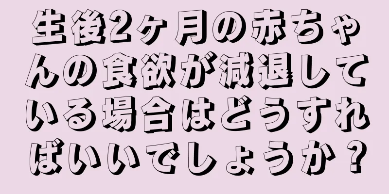 生後2ヶ月の赤ちゃんの食欲が減退している場合はどうすればいいでしょうか？