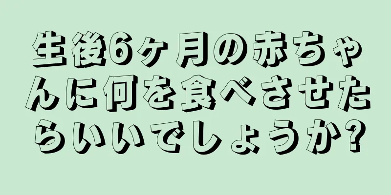 生後6ヶ月の赤ちゃんに何を食べさせたらいいでしょうか?
