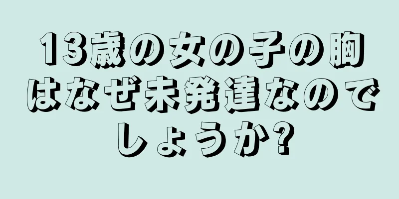 13歳の女の子の胸はなぜ未発達なのでしょうか?