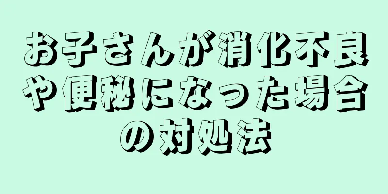 お子さんが消化不良や便秘になった場合の対処法