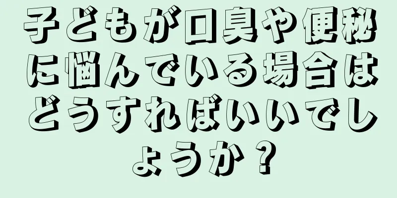 子どもが口臭や便秘に悩んでいる場合はどうすればいいでしょうか？