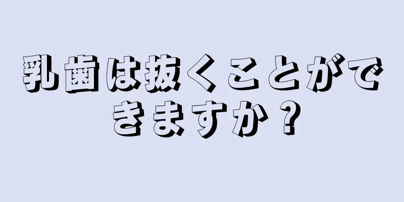 乳歯は抜くことができますか？