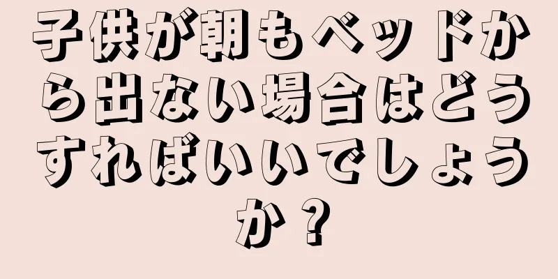 子供が朝もベッドから出ない場合はどうすればいいでしょうか？
