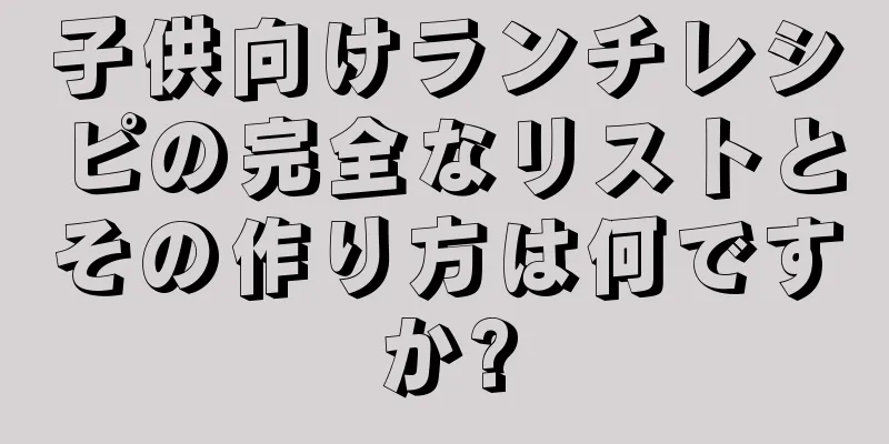 子供向けランチレシピの完全なリストとその作り方は何ですか?