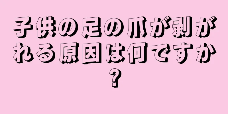 子供の足の爪が剥がれる原因は何ですか?