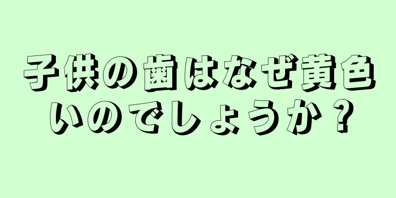子供の歯はなぜ黄色いのでしょうか？