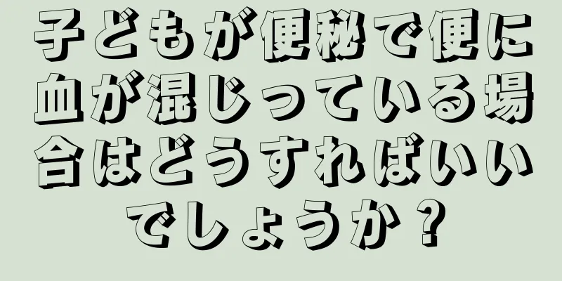 子どもが便秘で便に血が混じっている場合はどうすればいいでしょうか？