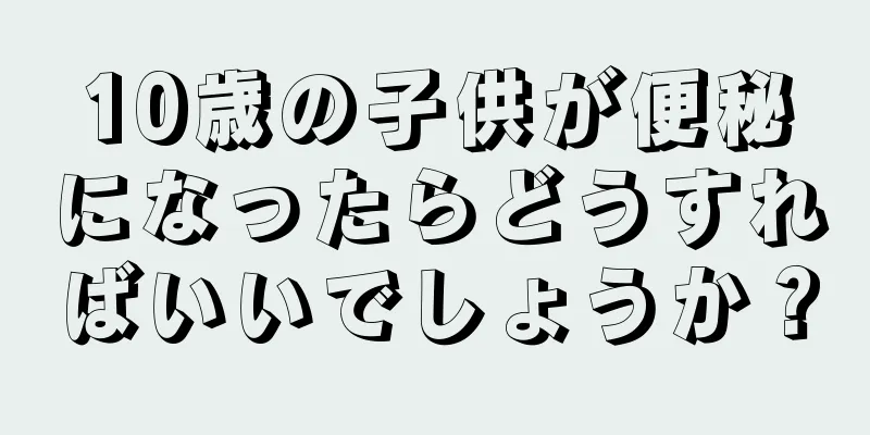 10歳の子供が便秘になったらどうすればいいでしょうか？