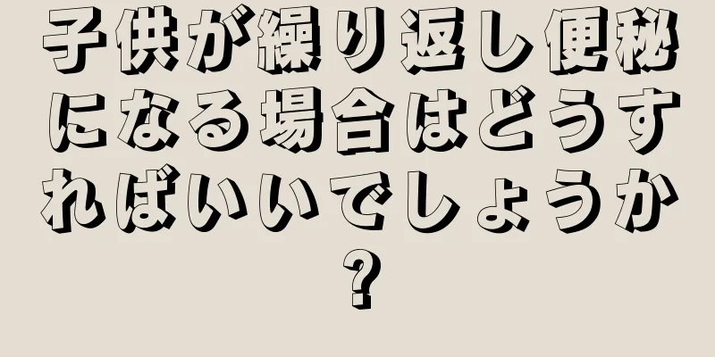 子供が繰り返し便秘になる場合はどうすればいいでしょうか?
