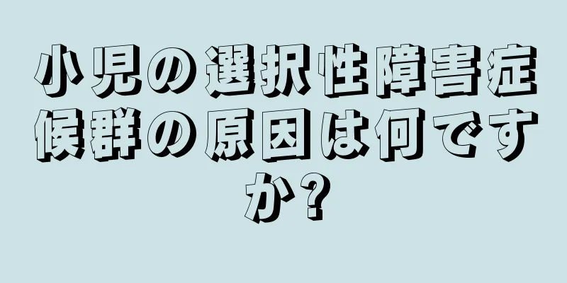 小児の選択性障害症候群の原因は何ですか?