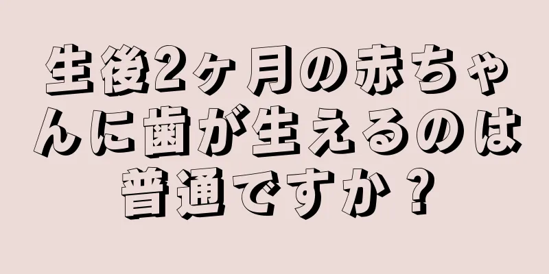 生後2ヶ月の赤ちゃんに歯が生えるのは普通ですか？