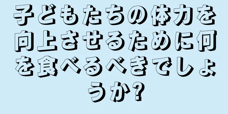 子どもたちの体力を向上させるために何を食べるべきでしょうか?