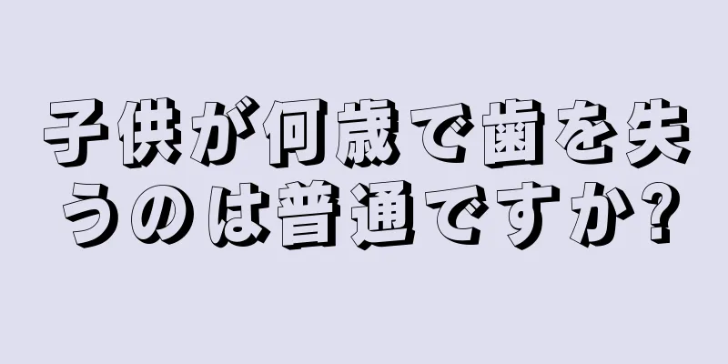 子供が何歳で歯を失うのは普通ですか?