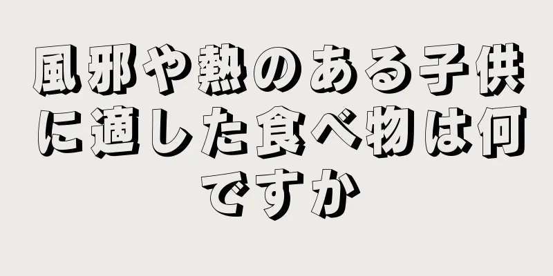 風邪や熱のある子供に適した食べ物は何ですか