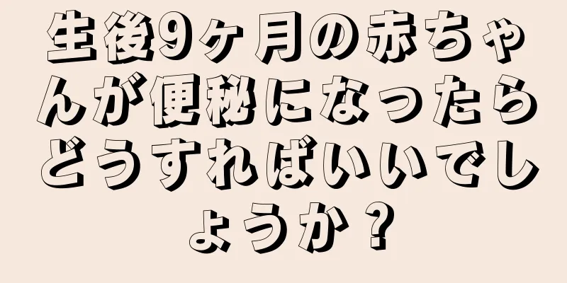 生後9ヶ月の赤ちゃんが便秘になったらどうすればいいでしょうか？