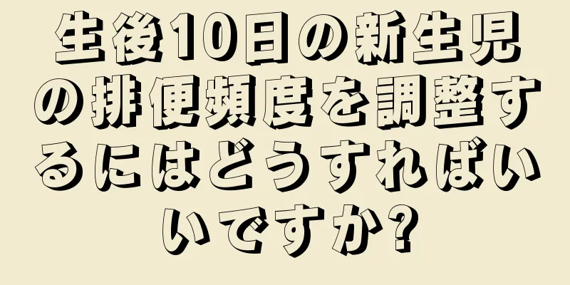生後10日の新生児の排便頻度を調整するにはどうすればいいですか?